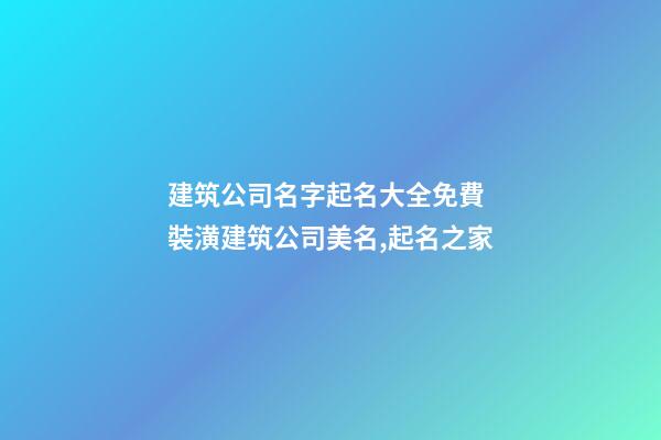 建筑公司名字起名大全免費 裝潢建筑公司美名,起名之家-第1張-公司起名-玄機派